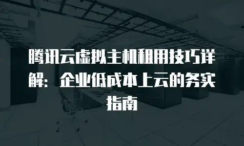 腾讯云虚拟主机租用技巧详解：企业低成本上云的务实指南