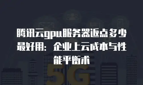 腾讯云gpu服务器返点多少最好用：企业上云成本与性能平衡术