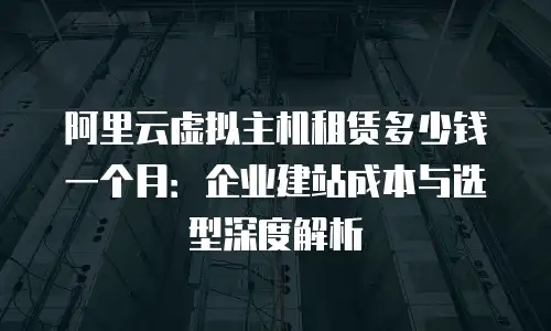阿里云虚拟主机租赁多少钱一个月：企业建站成本与选型深度解析