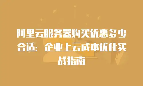 阿里云服务器购买优惠多少合适：企业上云成本优化实战指南