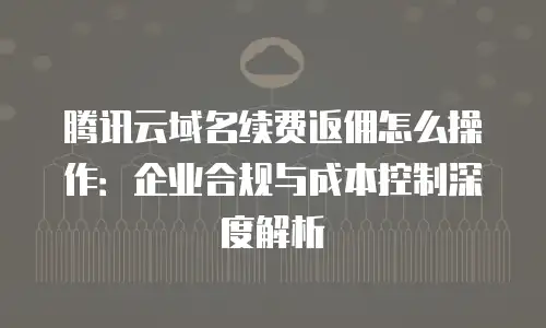 腾讯云域名续费返佣怎么操作：企业合规与成本控制深度解析