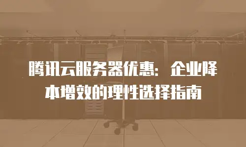 腾讯云服务器优惠：企业降本增效的理性选择指南