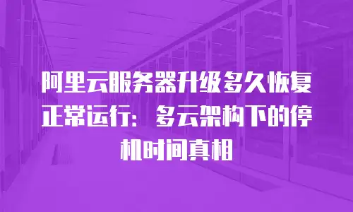 阿里云服务器升级多久恢复正常运行：多云架构下的停机时间真相