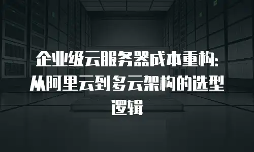 企业级云服务器成本重构：从阿里云到多云架构的选型逻辑