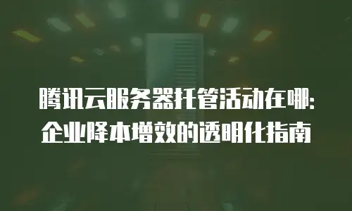 腾讯云服务器托管活动在哪：企业降本增效的透明化指南