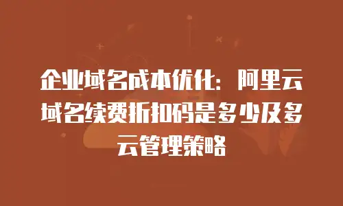 企业域名成本优化：阿里云域名续费折扣码是多少及多云管理策略