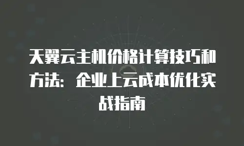 天翼云主机价格计算技巧和方法：企业上云成本优化实战指南