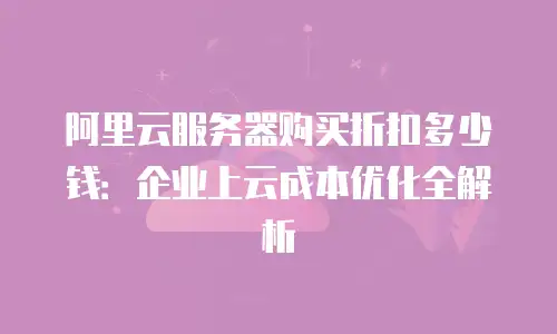 阿里云服务器购买折扣多少钱：企业上云成本优化全解析