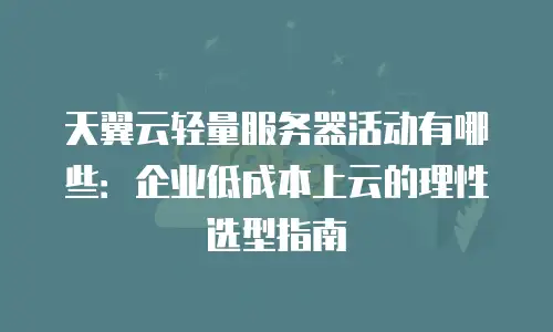 天翼云轻量服务器活动有哪些：企业低成本上云的理性选型指南