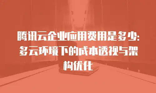 腾讯云企业应用费用是多少：多云环境下的成本透视与架构优化