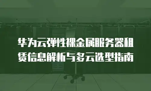 华为云弹性裸金属服务器租赁信息解析与多云选型指南