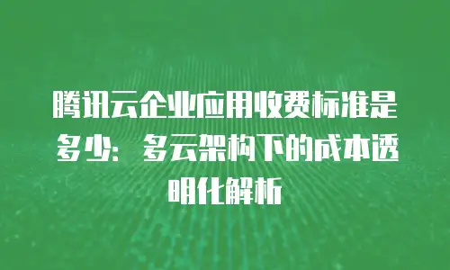 腾讯云企业应用收费标准是多少：多云架构下的成本透明化解析
