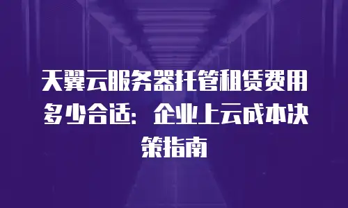 天翼云服务器托管租赁费用多少合适：企业上云成本决策指南
