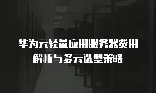 华为云轻量应用服务器费用解析与多云选型策略