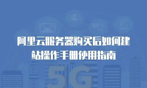 阿里云服务器购买后如何建站操作手册使用指南