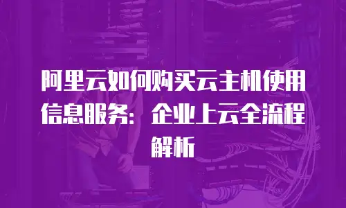 阿里云如何购买云主机使用信息服务：企业上云全流程解析