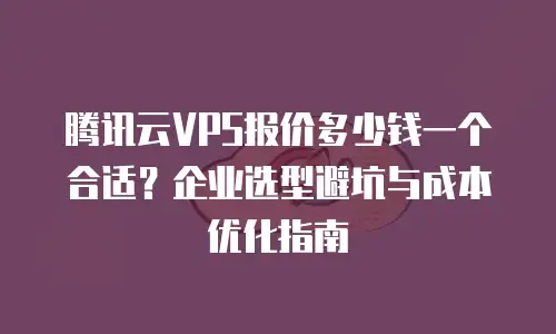 腾讯云VPS报价多少钱一个合适？企业选型避坑与成本优化指南