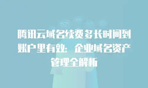 腾讯云域名续费多长时间到账户里有效：企业域名资产管理全解析