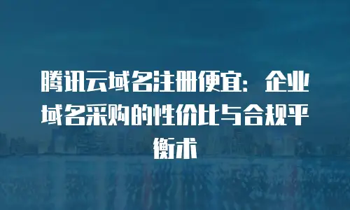 腾讯云域名注册便宜：企业域名采购的性价比与合规平衡术