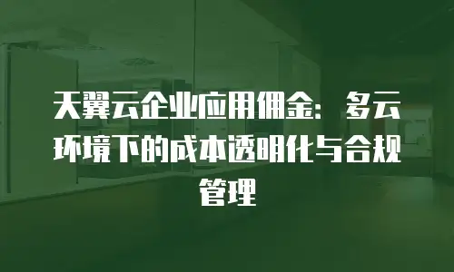 天翼云企业应用佣金：多云环境下的成本透明化与合规管理