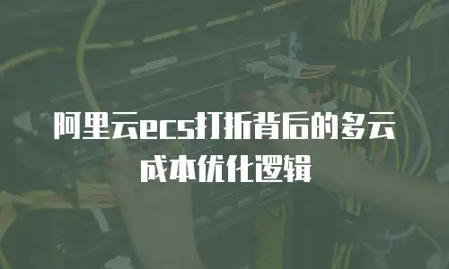 阿里云ecs打折背后的多云成本优化逻辑