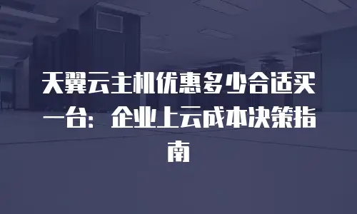 天翼云主机优惠多少合适买一台：企业上云成本决策指南