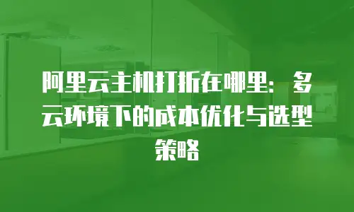 阿里云主机打折在哪里：多云环境下的成本优化与选型策略