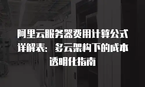 阿里云服务器费用计算公式详解表：多云架构下的成本透明化指南