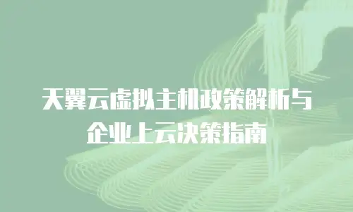天翼云虚拟主机政策解析与企业上云决策指南