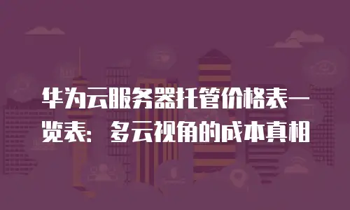 华为云服务器托管价格表一览表：多云视角的成本真相