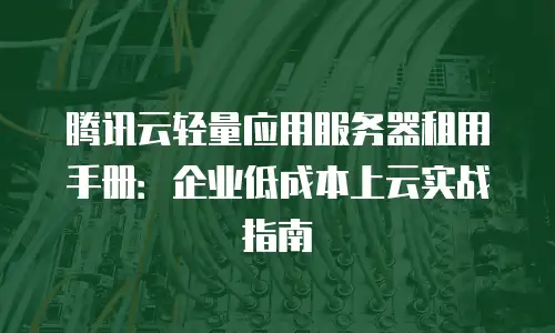 腾讯云轻量应用服务器租用手册：企业低成本上云实战指南