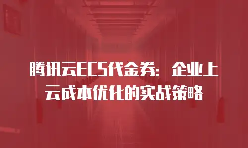 腾讯云ECS代金券：企业上云成本优化的实战策略