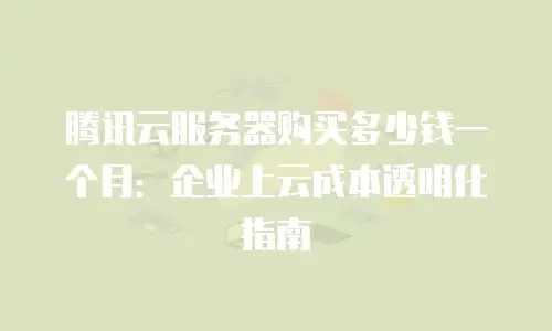 腾讯云服务器购买多少钱一个月：企业上云成本透明化指南