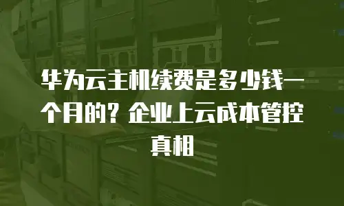华为云主机续费是多少钱一个月的？企业上云成本管控真相