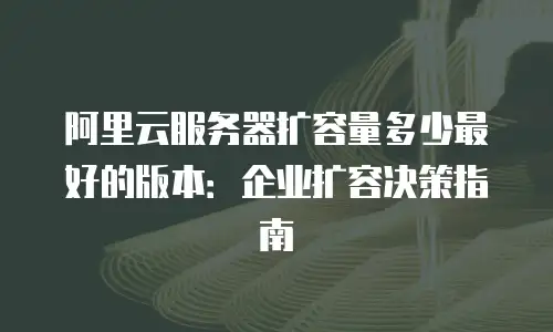 阿里云服务器扩容量多少最好的版本：企业扩容决策指南