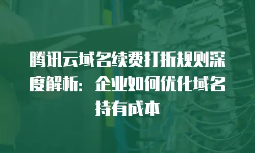 腾讯云域名续费打折规则深度解析：企业如何优化域名持有成本