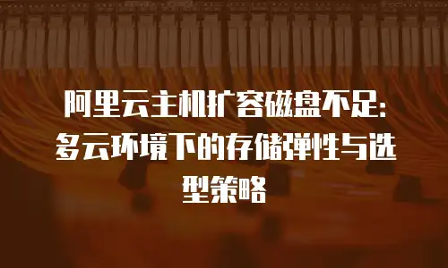 阿里云主机扩容磁盘不足：多云环境下的存储弹性与选型策略