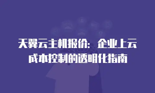 天翼云主机报价：企业上云成本控制的透明化指南
