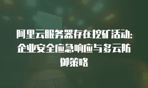 阿里云服务器存在挖矿活动：企业安全应急响应与多云防御策略