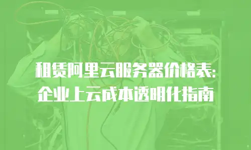 租赁阿里云服务器价格表：企业上云成本透明化指南