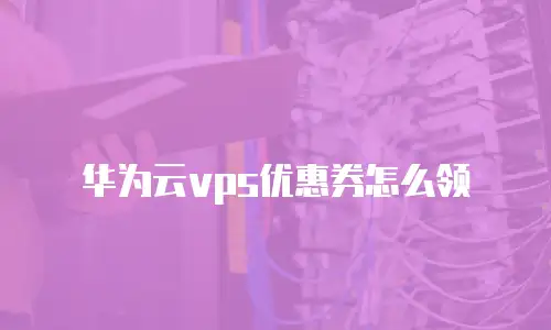 华为云vps优惠券怎么领