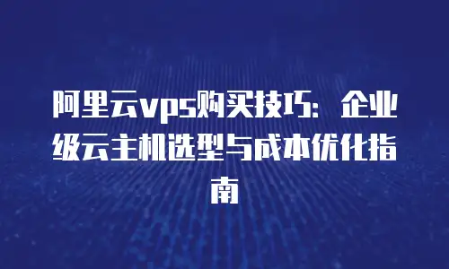 阿里云vps购买技巧：企业级云主机选型与成本优化指南