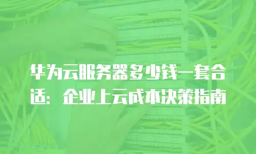华为云服务器多少钱一套合适：企业上云成本决策指南
