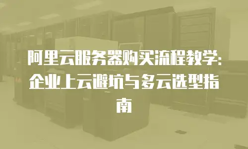 阿里云服务器购买流程教学：企业上云避坑与多云选型指南