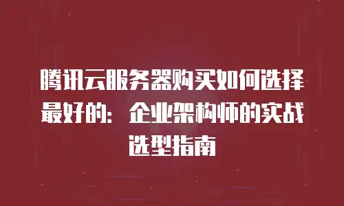 腾讯云服务器购买如何选择最好的：企业架构师的实战选型指南