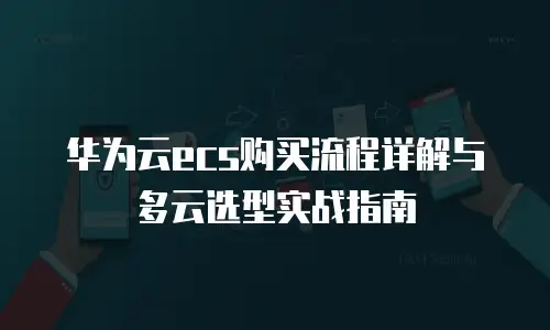 华为云ecs购买流程详解与多云选型实战指南