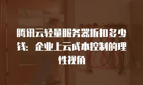 腾讯云轻量服务器折扣多少钱：企业上云成本控制的理性视角