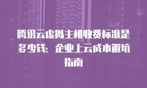 腾讯云虚拟主机收费标准是多少钱：企业上云成本避坑指南