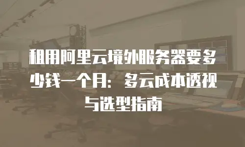 租用阿里云境外服务器要多少钱一个月：多云成本透视与选型指南