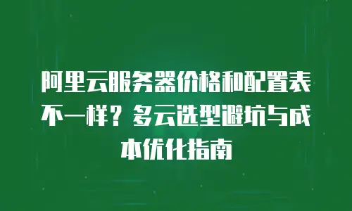 阿里云服务器价格和配置表不一样？多云选型避坑与成本优化指南